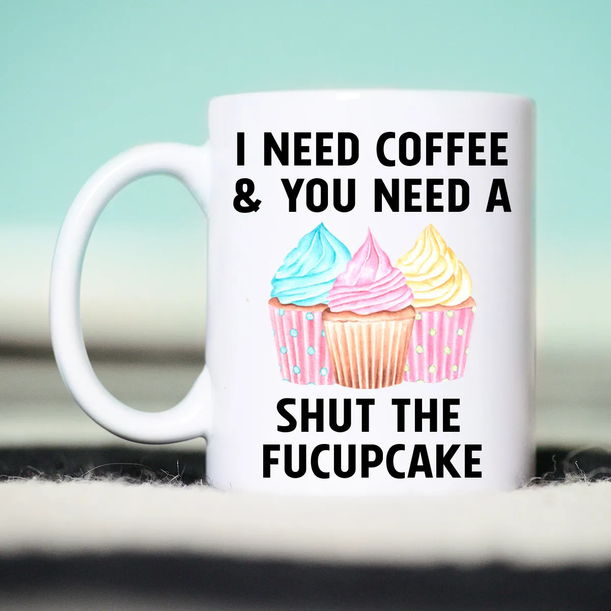 I need Coffee and You need a Shut the Fucupcake Mug, Funny Coffee Mug